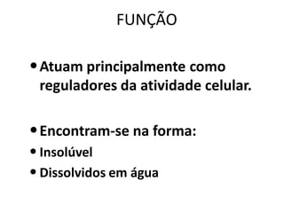 FUNÇÃO

• Atuam principalmente como
 reguladores da atividade celular.

• Encontram-se na forma:
• Insolúvel
• Dissolvidos em água
 