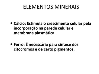 ELEMENTOS MINERAIS

• Cálcio: Estimula o crescimento celular pela
  incorporação na parede celular e
  membrana plasmática.

• Ferro: É necessário para síntese dos
  citocromos e de certo pigmentos.
 