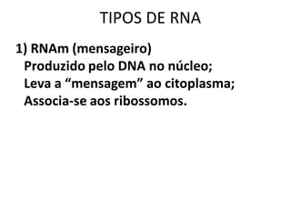 TIPOS DE RNA
1) RNAm (mensageiro)
 Produzido pelo DNA no núcleo;
 Leva a “mensagem” ao citoplasma;
 Associa-se aos ribossomos.
 
