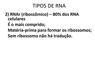 TIPOS DE RNA
2) RNAr (ribossômico) – 80% dos RNA
 celulares
 É o mais comprido;
 Matéria-prima para formar os ribossomos;
 Sem ribossomo não há tradução.
 