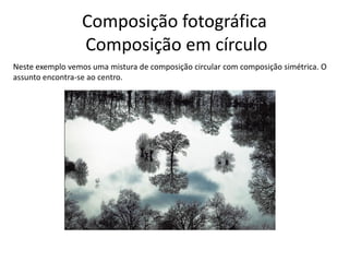 Composição fotográfica
Composição em círculo
Neste exemplo vemos uma mistura de composição circular com composição simétrica. O
assunto encontra-se ao centro.
 