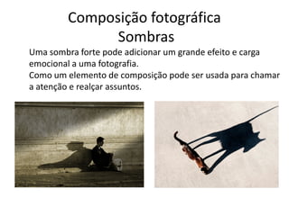 Composição fotográfica
Sombras
Uma sombra forte pode adicionar um grande efeito e carga
emocional a uma fotografia.
Como um elemento de composição pode ser usada para chamar
a atenção e realçar assuntos.
 