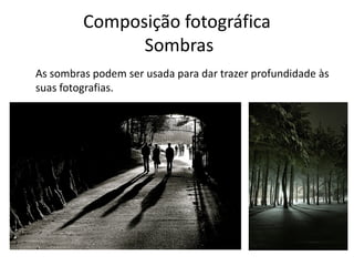 Composição fotográfica
Sombras
As sombras podem ser usada para dar trazer profundidade às
suas fotografias.
 