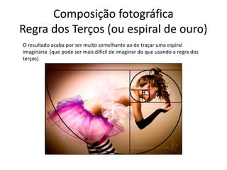 Composição fotográfica
Regra dos Terços (ou espiral de ouro)
O resultado acaba por ser muito semelhante ao de traçar uma espiral
imaginária (que pode ser mais difícil de imaginar do que usando a regra dos
terços)
 