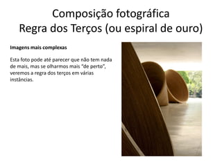 Composição fotográfica
Regra dos Terços (ou espiral de ouro)
Imagens mais complexas
Esta foto pode até parecer que não tem nada
de mais, mas se olharmos mais “de perto”,
veremos a regra dos terços em várias
instâncias.
 