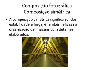 Composição fotográfica
Composição simétrica
• A composição simétrica significa solidez,
estabilidade e força, é também eficaz na
organização de imagens com detalhes
elaborados.
 