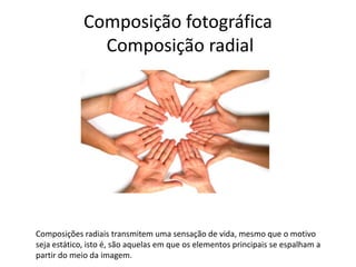 Composição fotográfica
Composição radial
Composições radiais transmitem uma sensação de vida, mesmo que o motivo
seja estático, isto é, são aquelas em que os elementos principais se espalham a
partir do meio da imagem.
 
