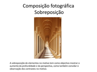 Composição fotográfica
Sobreposição
A sobreposição de elementos no motivo tem como objectivo mostrar o
aumento da profundidade e da perspectiva, como também convidar à
observação dos contrastes no motivo.
 