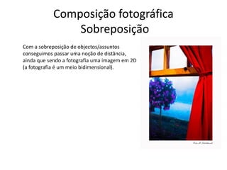 Composição fotográfica
Sobreposição
Com a sobreposição de objectos/assuntos
conseguimos passar uma noção de distância,
ainda que sendo a fotografia uma imagem em 2D
(a fotografia é um meio bidimensional).
 
