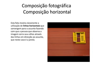 Composição fotográfica
Composição horizontal
Esta foto mostra claramente a
utilização de linhas horizontais que
convergem para o assunto fazendo
com que a pessoa que observa a
imagem corra seus olhos através
das linhas em direcção ao assunto,
que neste caso é a janela.
 