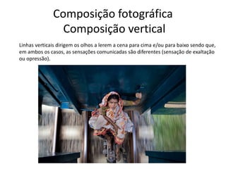 Composição fotográfica
Composição vertical
Linhas verticais dirigem os olhos a lerem a cena para cima e/ou para baixo sendo que,
em ambos os casos, as sensações comunicadas são diferentes (sensação de exaltação
ou opressão).
 