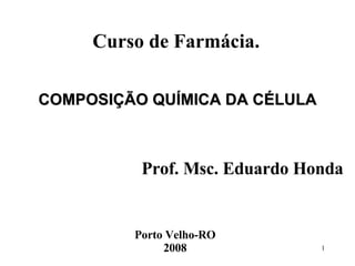 COMPOSIÇÃO QUÍMICA DA CÉLULA Curso de Farmácia. Prof. Msc. Eduardo Honda Porto Velho-RO 2008 