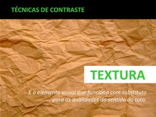TÉCNICAS DE CONTRASTE

TEXTURA
É o elemento visual que funciona com substituto
para as qualidades do sentido do tato.

 