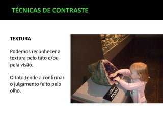 TÉCNICAS DE CONTRASTE

TEXTURA
Podemos reconhecer a
textura pelo tato e/ou
pela visão.
O tato tende a confirmar
o julgamento feito pelo
olho.

 
