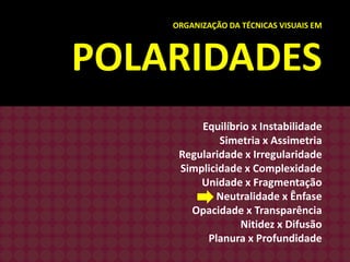 ORGANIZAÇÃO DA TÉCNICAS VISUAIS EM

POLARIDADES
Equilíbrio x Instabilidade
Simetria x Assimetria
Regularidade x Irregularidade
Simplicidade x Complexidade
Unidade x Fragmentação
Neutralidade x Ênfase
Opacidade x Transparência
Nitidez x Difusão
Planura x Profundidade

 