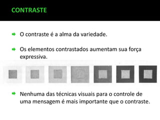 CONTRASTE
O contraste é a alma da variedade.
Os elementos contrastados aumentam sua força
expressiva.

Nenhuma das técnicas visuais para o controle de
uma mensagem é mais importante que o contraste.

 