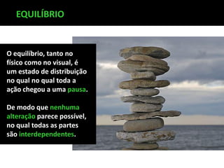 O equilíbrio, tanto no
físico como no visual, é
um estado de distribuição
no qual no qual toda a
ação chegou a uma pausa.
De modo que nenhuma
alteração parece possível,
no qual todas as partes
são interdependentes.
EQUILÍBRIO
 