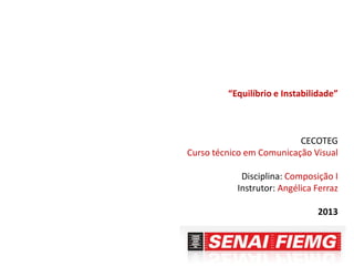 “Equilíbrio e Instabilidade”
CECOTEG
Curso técnico em Comunicação Visual
Disciplina: Composição I
Instrutor: Angélica Ferraz
2013
 