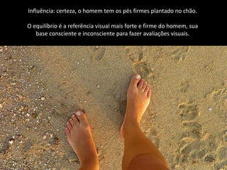 Influência: certeza, o homem tem os pés firmes plantado no chão.
O equilíbrio é a referência visual mais forte e firme do homem, sua
base consciente e inconsciente para fazer avaliações visuais.
 