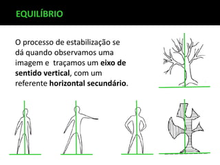 O processo de estabilização se
dá quando observamos uma
imagem e traçamos um eixo de
sentido vertical, com um
referente horizontal secundário.
EQUILÍBRIO
 
