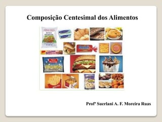 Composição Centesimal dos Alimentos
Profª Suerlani A. F. Moreira Ruas
 