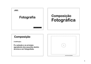 Fotografia              Composição
                                 Fotográfica


Composição
A definição :

É a seleção e os arranjos
agradáveis dos assuntos dentro
da área a ser fotografada.


                                       visor de uma câmera




                                                             1
 