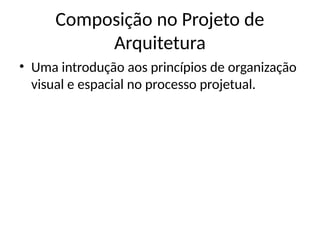 Composição no Projeto de
Arquitetura
• Uma introdução aos princípios de organização
visual e espacial no processo projetual.
 