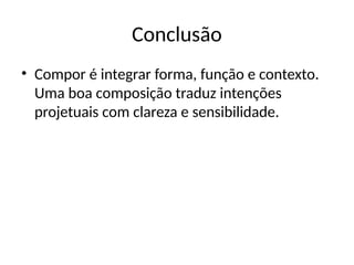 Conclusão
• Compor é integrar forma, função e contexto.
Uma boa composição traduz intenções
projetuais com clareza e sensibilidade.
 