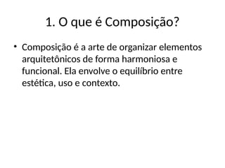 1. O que é Composição?
• Composição é a arte de organizar elementos
arquitetônicos de forma harmoniosa e
funcional. Ela envolve o equilíbrio entre
estética, uso e contexto.
 