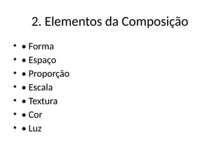 2. Elementos da Composição
• • Forma
• • Espaço
• • Proporção
• • Escala
• • Textura
• • Cor
• • Luz
 