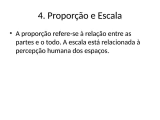 4. Proporção e Escala
• A proporção refere-se à relação entre as
partes e o todo. A escala está relacionada à
percepção humana dos espaços.
 