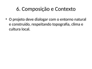 6. Composição e Contexto
• O projeto deve dialogar com o entorno natural
e construído, respeitando topografia, clima e
cultura local.
 