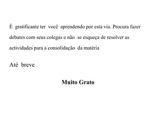 É gratificante ter você aprendendo por esta via. Procura fazer
debates com seus colegas e não se esqueça de resolver as
actividades para a consolidação da matéria
Até breve
Muito Grato
 