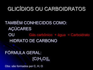 GLICÍDIOS OU CARBOIDRATOS
TAMBÉM CONHECIDOS COMO:
AÇÚCARES
OU
HIDRATO DE CARBONO
FÓRMULA GERAL:
[C(H2O)]n
Obs: são formados por C, H, O
Gás carbônico + água = Carboidrato
 