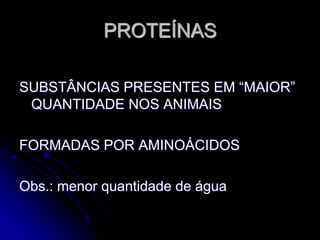 PROTEÍNAS
SUBSTÂNCIAS PRESENTES EM “MAIOR”
QUANTIDADE NOS ANIMAIS
FORMADAS POR AMINOÁCIDOS
Obs.: menor quantidade de água
 