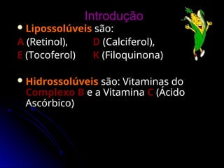 Introdução
Introdução
 Lipossolúveis
Lipossolúveis são:
são:
A
A (Retinol),
(Retinol), D
D (Calciferol),
(Calciferol),
E
E (Tocoferol)
(Tocoferol) K
K (Filoquinona)
(Filoquinona)
 Hidrossolúveis
Hidrossolúveis são: Vitaminas do
são: Vitaminas do
Complexo B
Complexo B e a Vitamina
e a Vitamina C
C (Ácido
(Ácido
Ascórbico)
Ascórbico)
 