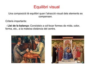 Equilibri visual Una composició té equilibri quan l’atracció visual dels elements es compensen. Criteris importants: -  Llei de la balança:  Consisteix a col·locar formes de mida, color, forma, etc., a la mateixa distància del centre. 