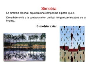 Simetria La simetria ordena i equilibra una composició a parts iguals.  Dóna harmonia a la composició en unificar i organitzar les parts de la imatge.  Simetria axial 