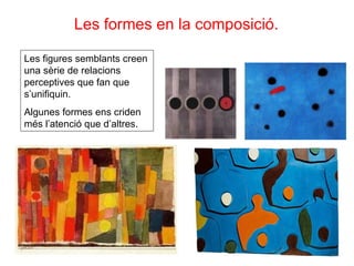 Les formes en la composició.  Les figures semblants creen una sèrie de relacions perceptives que fan que s’unifiquin. Algunes formes ens criden més l’atenció que d’altres. 