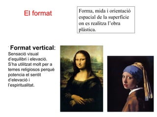 El format Forma, mida i orientació espacial de la superfície on es realitza l’obra plàstica.  Format vertical :  Sensació visual d’equilibri i elevació. S’ha utilitzat molt per a temes religiosos perquè potencia el sentit d’elevació i l’espiritualitat. 