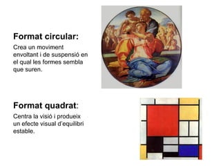 Format circular:   Crea un moviment envoltant i de suspensió en el qual les formes sembla que suren.  Format quadrat :  Centra la visió i produeix un efecte visual d’equilibri estable.  