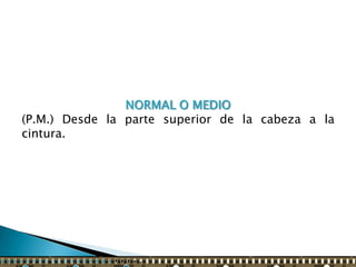 NORMAL O MEDIO
(P.M.) Desde la parte superior de la cabeza a la
cintura.
 