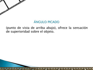 ÁNGULO PICADO
(punto de vista de arriba abajo), ofrece la sensación
de superioridad sobre el objeto.
 