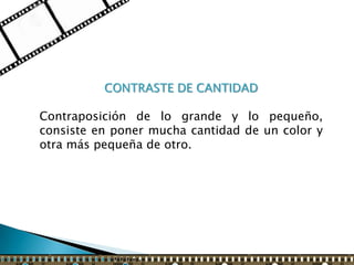 CONTRASTE DE CANTIDAD

Contraposición de lo grande y lo pequeño,
consiste en poner mucha cantidad de un color y
otra más pequeña de otro.
 