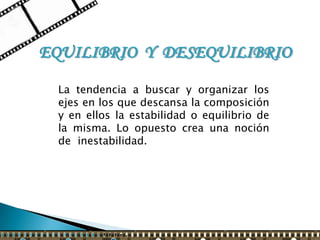 EQUILIBRIO Y DESEQUILIBRIO

  La tendencia a buscar y organizar los
  ejes en los que descansa la composición
  y en ellos la estabilidad o equilibrio de
  la misma. Lo opuesto crea una noción
  de inestabilidad.
 