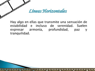 Líneas Horizontales

Hay algo en ellas que transmite una sensación de
estabilidad e incluso de serenidad. Suelen
expresar    armonía,     profundidad,   paz    y
tranquilidad.
 