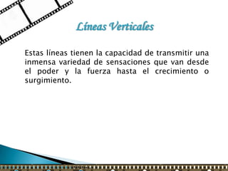 Líneas Verticales

Estas líneas tienen la capacidad de transmitir una
inmensa variedad de sensaciones que van desde
el poder y la fuerza hasta el crecimiento o
surgimiento.
 