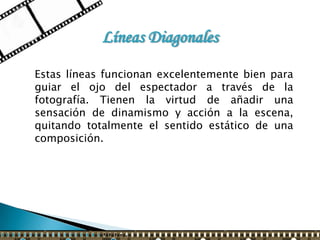 Líneas Diagonales

Estas líneas funcionan excelentemente bien para
guiar el ojo del espectador a través de la
fotografía. Tienen la virtud de añadir una
sensación de dinamismo y acción a la escena,
quitando totalmente el sentido estático de una
composición.
 