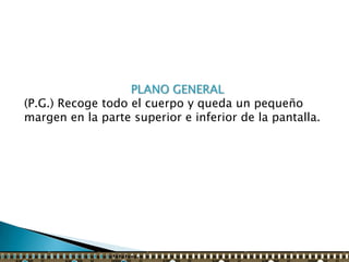 PLANO GENERAL
(P.G.) Recoge todo el cuerpo y queda un pequeño
margen en la parte superior e inferior de la pantalla.
 