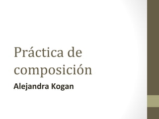 Práctica de
composición
Alejandra Kogan
 